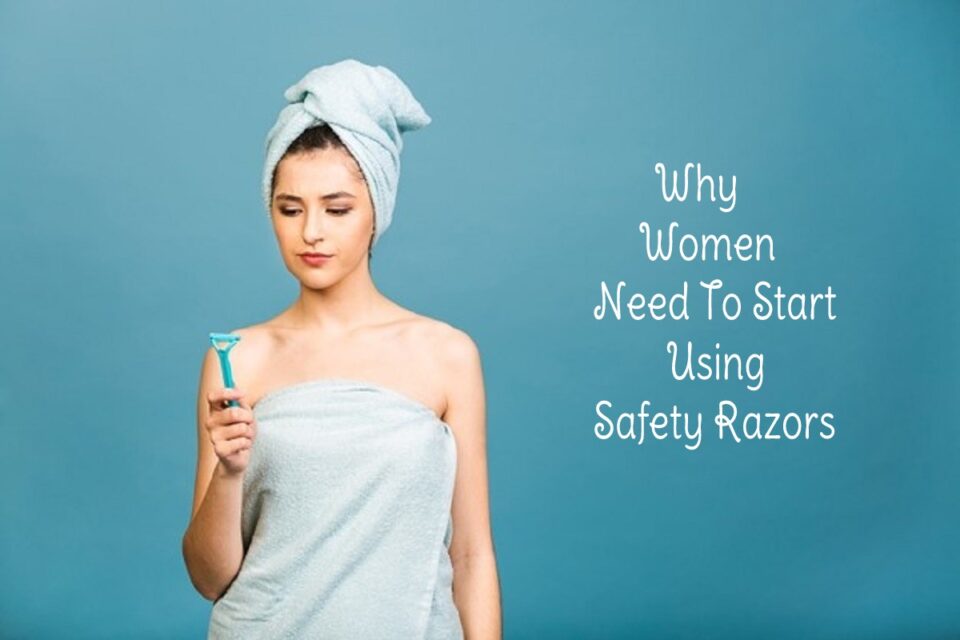 Why Women Need To Start Using Safety Razors